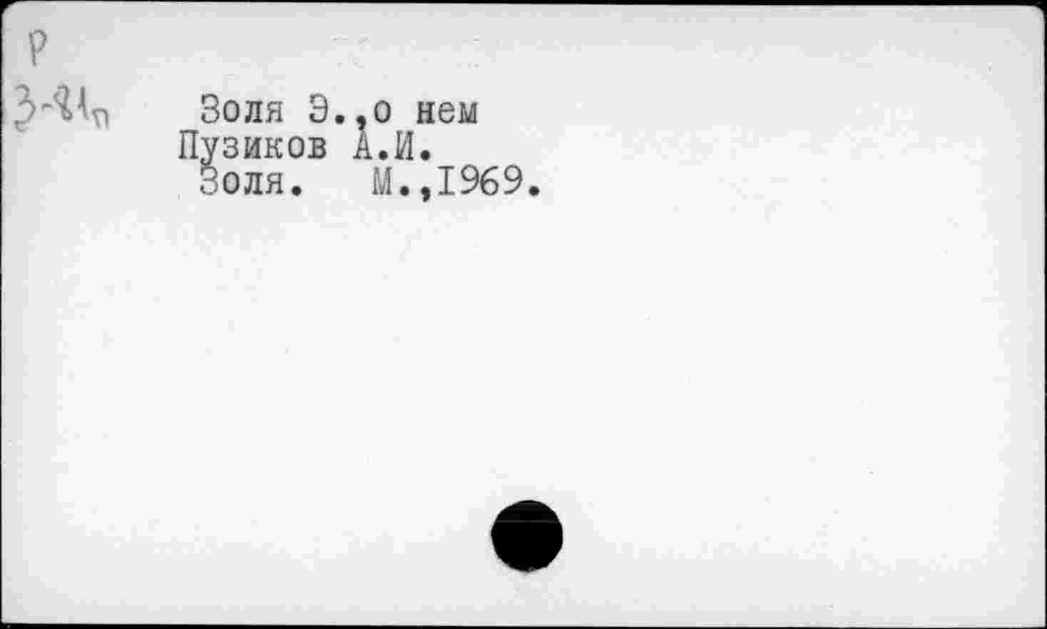 ﻿р
Золя Э.,о нем Пузиков А.И.
Золя. М.,1969